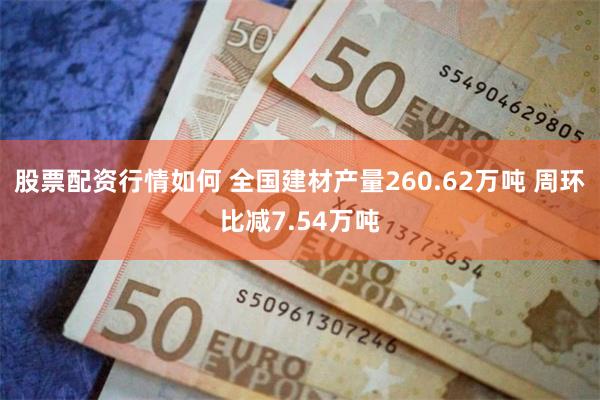 股票配资行情如何 全国建材产量260.62万吨 周环比减7.54万吨