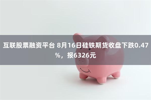 互联股票融资平台 8月16日硅铁期货收盘下跌0.47%，报6326元