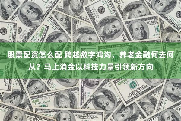 股票配资怎么配 跨越数字鸿沟，养老金融何去何从？马上消金以科技力量引领新方向