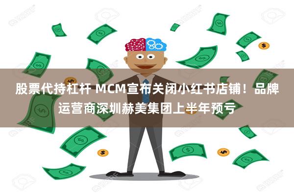 股票代持杠杆 MCM宣布关闭小红书店铺！品牌运营商深圳赫美集团上半年预亏