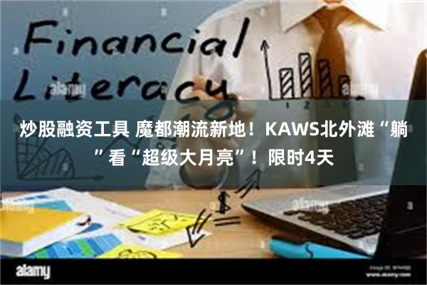 炒股融资工具 魔都潮流新地！KAWS北外滩“躺”看“超级大月亮”！限时4天