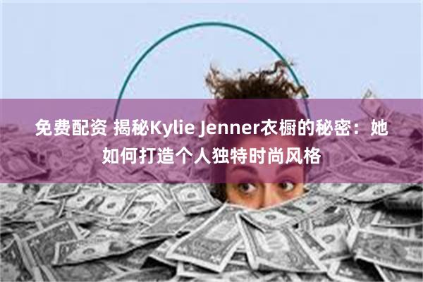 免费配资 揭秘Kylie Jenner衣橱的秘密：她如何打造个人独特时尚风格