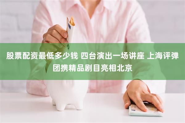 股票配资最低多少钱 四台演出一场讲座 上海评弹团携精品剧目亮相北京