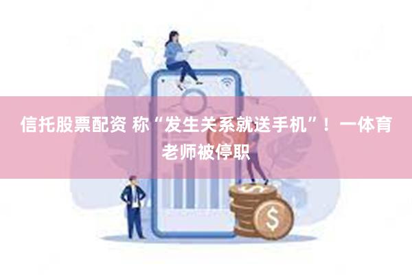 信托股票配资 称“发生关系就送手机”！一体育老师被停职