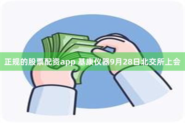 正规的股票配资app 基康仪器9月28日北交所上会