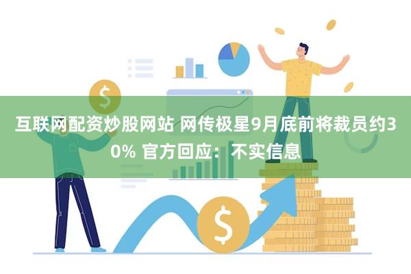 互联网配资炒股网站 网传极星9月底前将裁员约30% 官方回应：不实信息