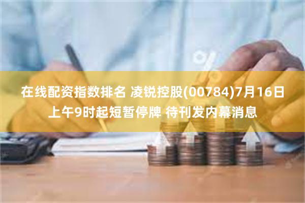 在线配资指数排名 凌锐控股(00784)7月16日上午9时起短暂停牌 待刊发内幕消息