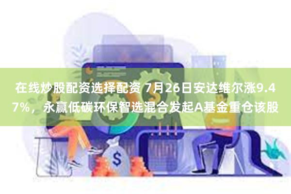 在线炒股配资选择配资 7月26日安达维尔涨9.47%，永赢低碳环保智选混合发起A基金重仓该股