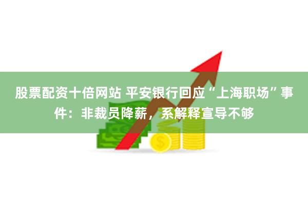 股票配资十倍网站 平安银行回应“上海职场”事件：非裁员降薪，系解释宣导不够