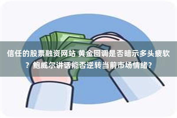 信任的股票融资网站 黄金回调是否暗示多头疲软？鲍威尔讲话能否逆转当前市场情绪？