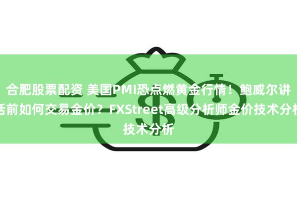 合肥股票配资 美国PMI恐点燃黄金行情！鲍威尔讲话前如何交易金价？FXStreet高级分析师金价技术分析