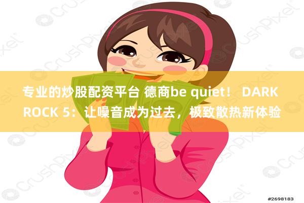 专业的炒股配资平台 德商be quiet！ DARK ROCK 5：让噪音成为过去，极致散热新体验