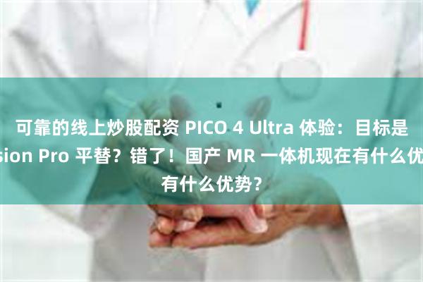 可靠的线上炒股配资 PICO 4 Ultra 体验：目标是 Vision Pro 平替？错了！国产 MR 一体机现在有什么优势？