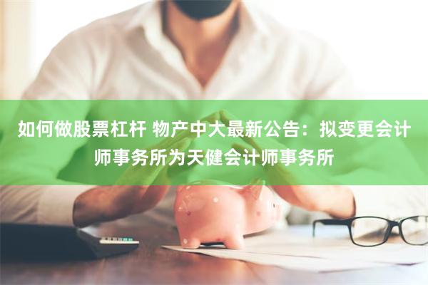 如何做股票杠杆 物产中大最新公告：拟变更会计师事务所为天健会计师事务所