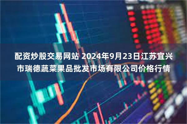 配资炒股交易网站 2024年9月23日江苏宜兴市瑞德蔬菜果品批发市场有限公司价格行情