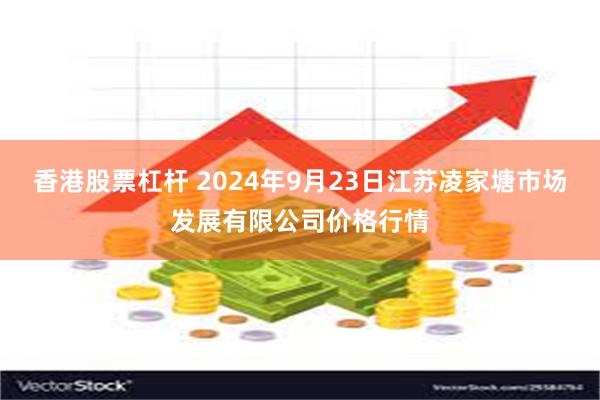 香港股票杠杆 2024年9月23日江苏凌家塘市场发展有限公司价格行情