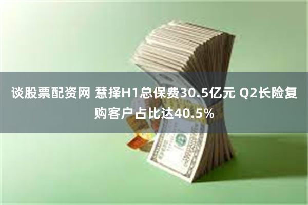 谈股票配资网 慧择H1总保费30.5亿元 Q2长险复购客户占比达40.5%