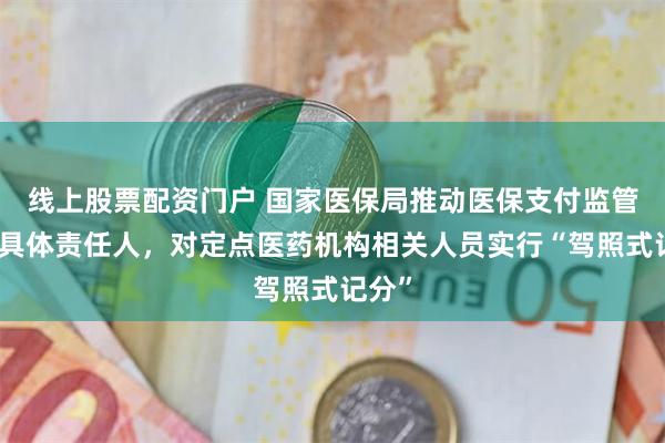 线上股票配资门户 国家医保局推动医保支付监管触及具体责任人，对定点医药机构相关人员实行“驾照式记分”