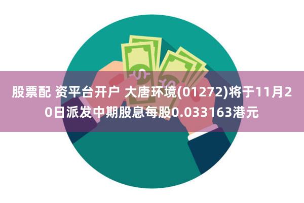 股票配 资平台开户 大唐环境(01272)将于11月20日派发中期股息每股0.033163港元