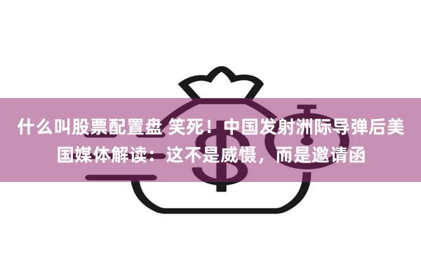 什么叫股票配置盘 笑死！中国发射洲际导弹后美国媒体解读：这不是威慑，而是邀请函