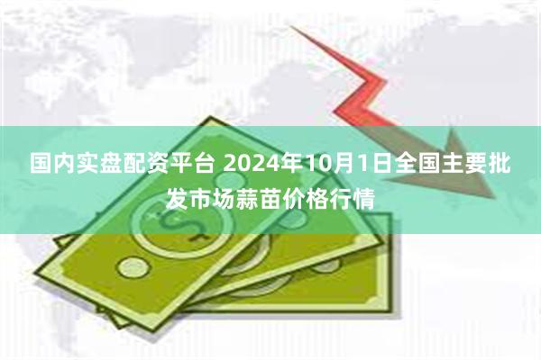 国内实盘配资平台 2024年10月1日全国主要批发市场蒜苗价格行情