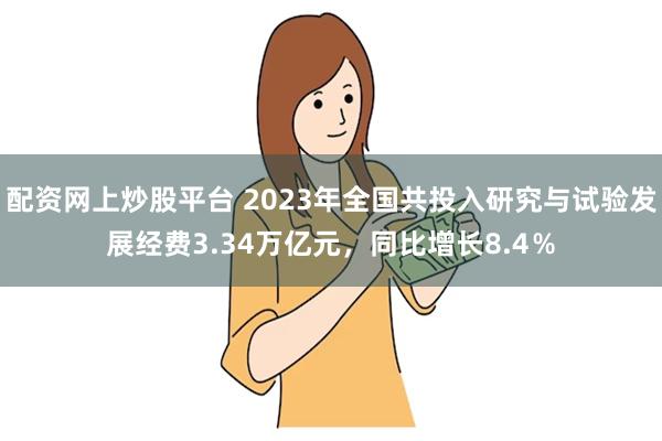 配资网上炒股平台 2023年全国共投入研究与试验发展经费3.34万亿元，同比增长8.4％