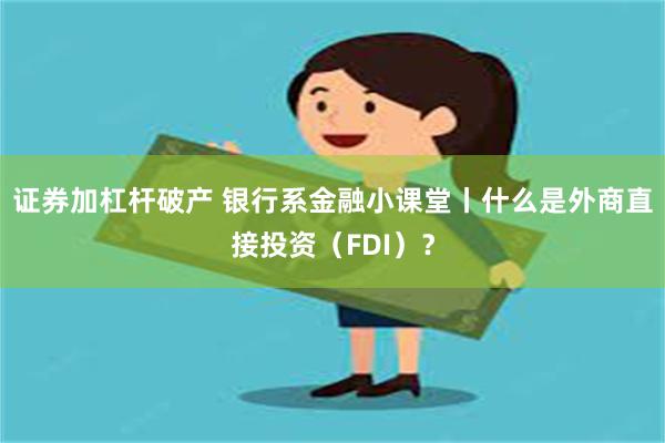 证券加杠杆破产 银行系金融小课堂丨什么是外商直接投资（FDI）？