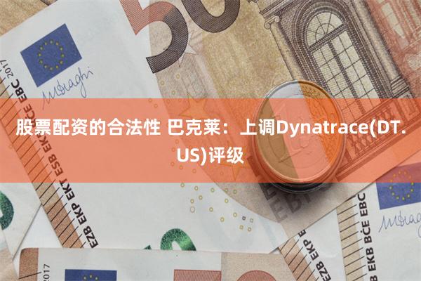 股票配资的合法性 巴克莱：上调Dynatrace(DT.US)评级