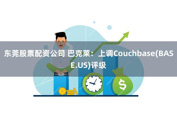 东莞股票配资公司 巴克莱：上调Couchbase(BASE.US)评级