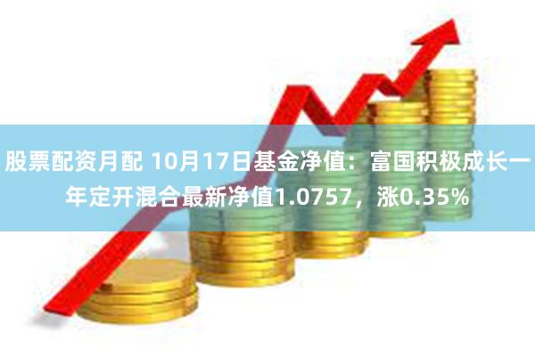 股票配资月配 10月17日基金净值：富国积极成长一年定开混合最新净值1.0757，涨0.35%