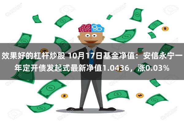 效果好的杠杆炒股 10月17日基金净值：安信永宁一年定开债发起式最新净值1.0436，涨0.03%