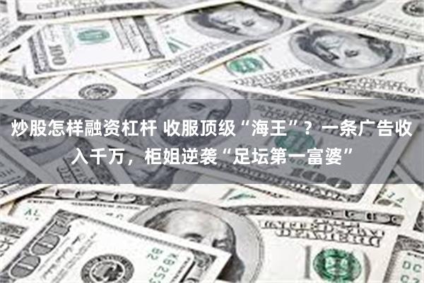 炒股怎样融资杠杆 收服顶级“海王”？一条广告收入千万，柜姐逆袭“足坛第一富婆”