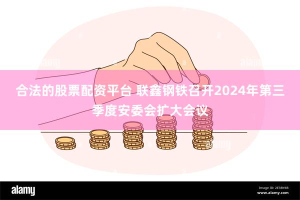 合法的股票配资平台 联鑫钢铁召开2024年第三季度安委会扩大会议