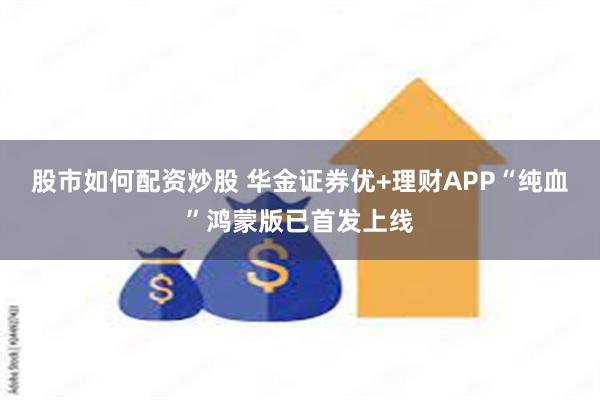 股市如何配资炒股 华金证券优+理财APP“纯血”鸿蒙版已首发上线