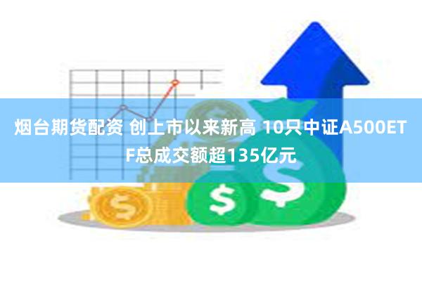 烟台期货配资 创上市以来新高 10只中证A500ETF总成交额超135亿元