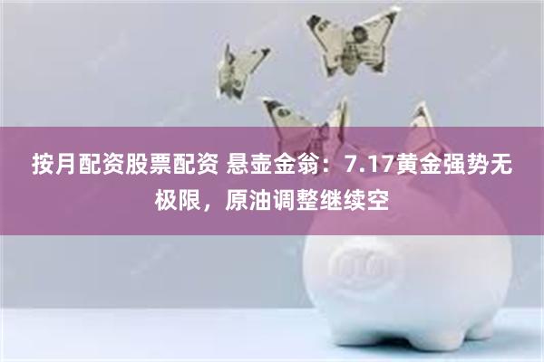 按月配资股票配资 悬壶金翁：7.17黄金强势无极限，原油调整继续空