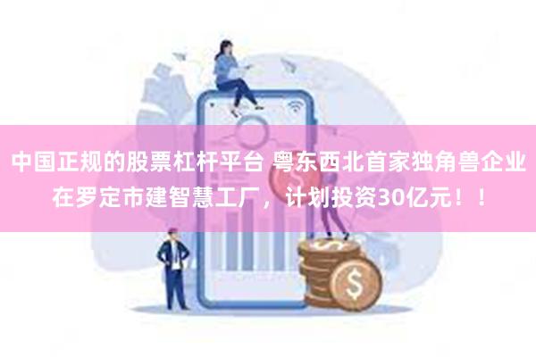 中国正规的股票杠杆平台 粤东西北首家独角兽企业在罗定市建智慧工厂，计划投资30亿元！！