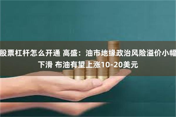 股票杠杆怎么开通 高盛：油市地缘政治风险溢价小幅下滑 布油有望上涨10-20美元