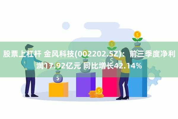 股票上杠杆 金风科技(002202.SZ)：前三季度净利润17.92亿元 同比增长42.14%