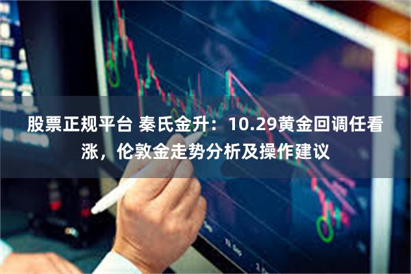 股票正规平台 秦氏金升：10.29黄金回调任看涨，伦敦金走势分析及操作建议