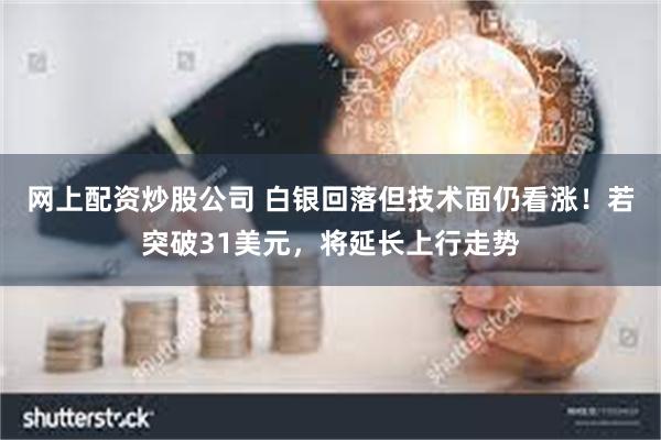 网上配资炒股公司 白银回落但技术面仍看涨！若突破31美元，将延长上行走势