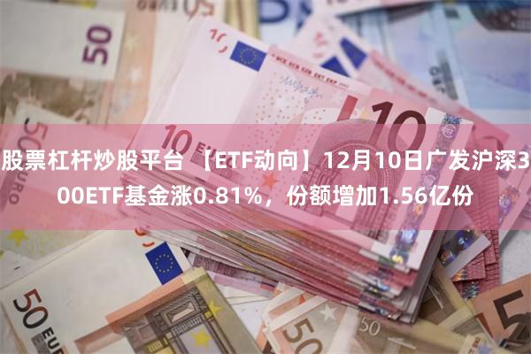 股票杠杆炒股平台 【ETF动向】12月10日广发沪深300ETF基金涨0.81%，份额增加1.56亿份