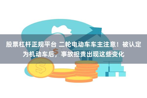 股票杠杆正规平台 二轮电动车车主注意！被认定为机动车后，事故担责出现这些变化