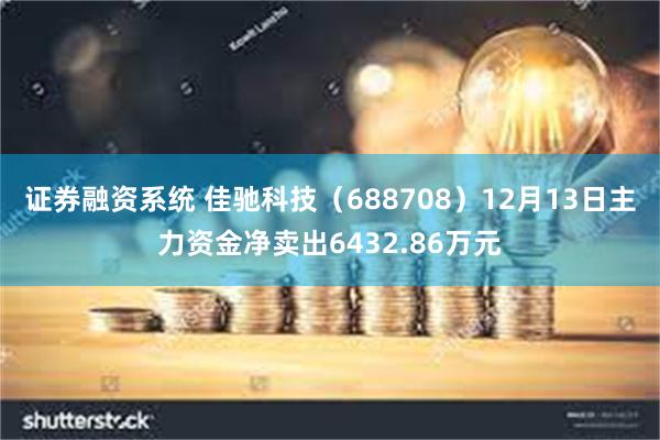 证券融资系统 佳驰科技（688708）12月13日主力资金净卖出6432.86万元