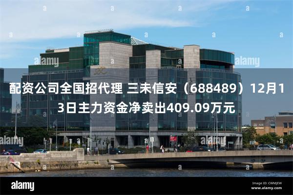 配资公司全国招代理 三未信安（688489）12月13日主力资金净卖出409.09万元