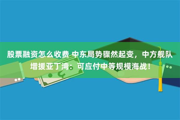 股票融资怎么收费 中东局势骤然起变，中方舰队增援亚丁湾：可应付中等规模海战！