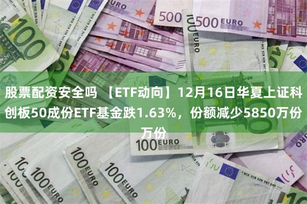 股票配资安全吗 【ETF动向】12月16日华夏上证科创板50成份ETF基金跌1.63%，份额减少5850万份