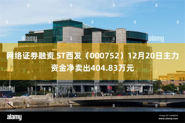 网络证劵融资 ST西发（000752）12月20日主力资金净卖出404.83万元