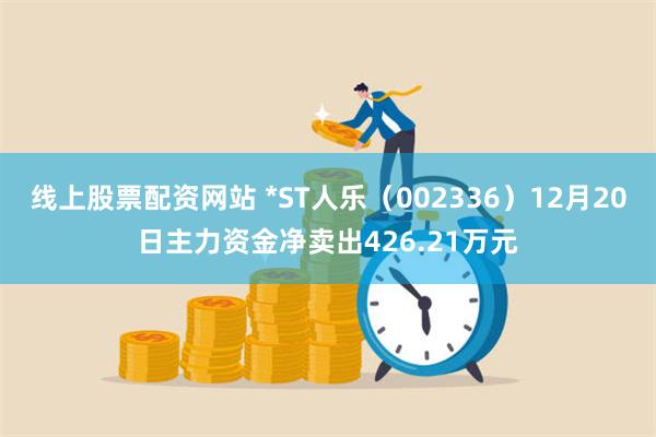 线上股票配资网站 *ST人乐（002336）12月20日主力资金净卖出426.21万元