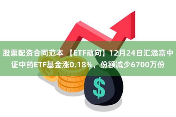 股票配资合同范本 【ETF动向】12月24日汇添富中证中药ETF基金涨0.18%，份额减少6700万份